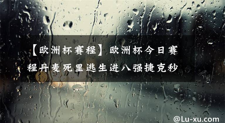 【歐洲杯賽程】歐洲杯今日賽程丹麥死里逃生進八強捷克秒射荷蘭入四決