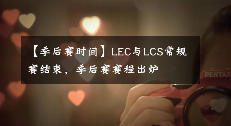 【季后賽時(shí)間】LEC與LCS常規(guī)賽結(jié)束，季后賽賽程出爐