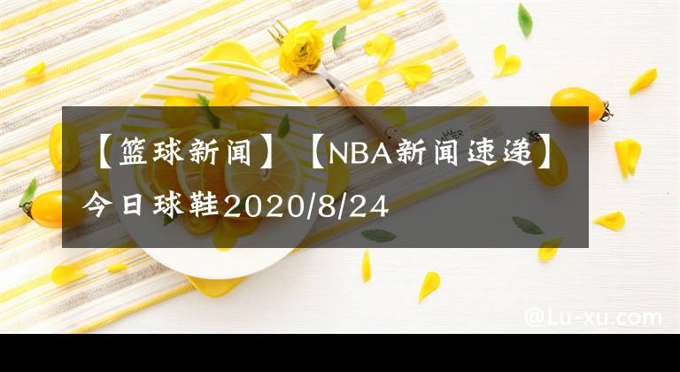 【籃球新聞】【NBA新聞速遞】今日球鞋2020/8/24