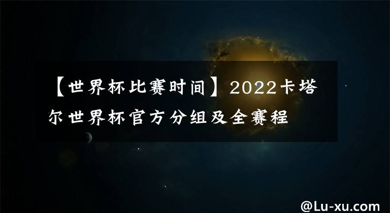 【世界杯比賽時間】2022卡塔爾世界杯官方分組及全賽程