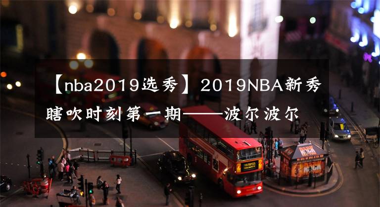 【nba2019選秀】2019NBA新秀瞎吹時刻第一期——波爾波爾