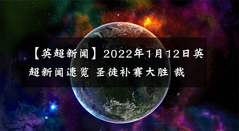 【英超新聞】2022年1月12日英超新聞速覽 圣徒補(bǔ)賽大勝 裁判長承認(rèn)錯(cuò)誤