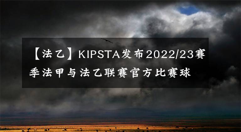 【法乙】KIPSTA發(fā)布2022/23賽季法甲與法乙聯(lián)賽官方比賽球