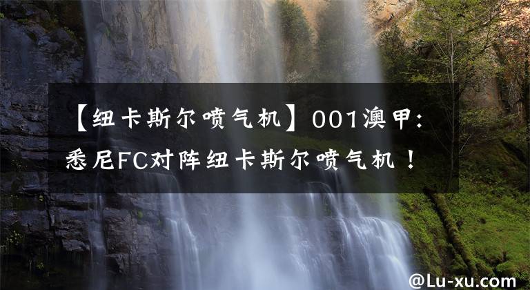 【紐卡斯?fàn)枃姎鈾C(jī)】001澳甲:悉尼FC對(duì)陣紐卡斯?fàn)枃姎鈾C(jī)！比賽前瞻