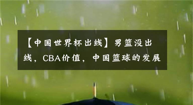 【中國世界杯出線】男籃沒出線，CBA價值，中國籃球的發(fā)展，這些還能保得住嗎？