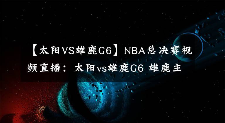 【太陽(yáng)VS雄鹿G6】NBA總決賽視頻直播：太陽(yáng)vs雄鹿G6 雄鹿主場(chǎng)盼奪冠，太陽(yáng)能否拖至搶七大戰(zhàn)？