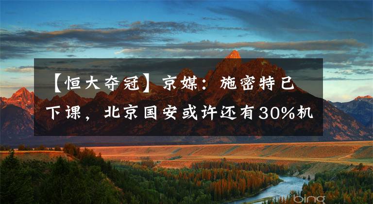 【恒大奪冠】京媒：施密特已下課，北京國(guó)安或許還有30%機(jī)會(huì)奪冠