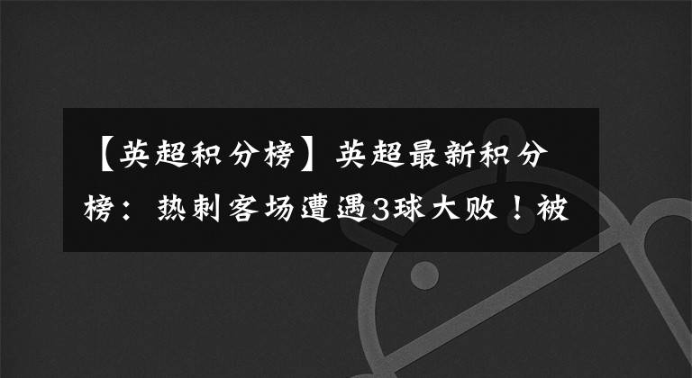 【英超積分榜】英超最新積分榜：熱刺客場遭遇3球大??！被對手打破36年塵封紀錄