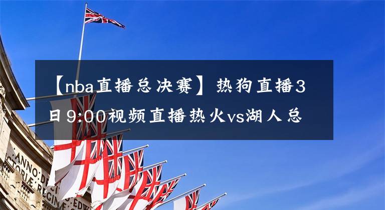 【nba直播總決賽】熱狗直播3日9:00視頻直播熱火vs湖人總決賽G2 詹皇濃眉欲趁勝追擊