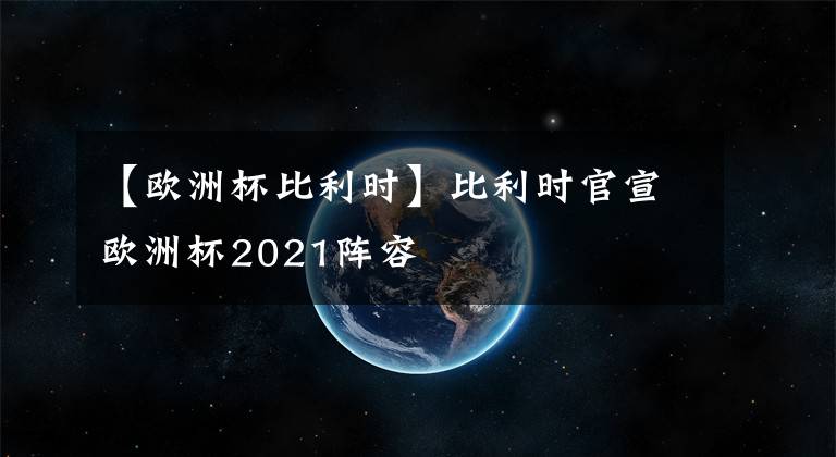 【歐洲杯比利時】比利時官宣歐洲杯2021陣容