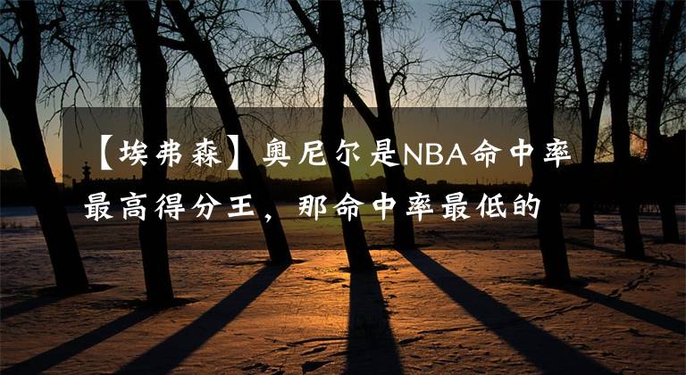 【埃弗森】奧尼爾是NBA命中率最高得分王，那命中率最低的是誰(shuí)？并非艾弗森