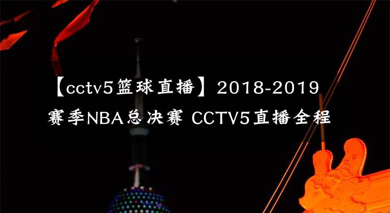 【cctv5籃球直播】2018-2019賽季NBA總決賽 CCTV5直播全程