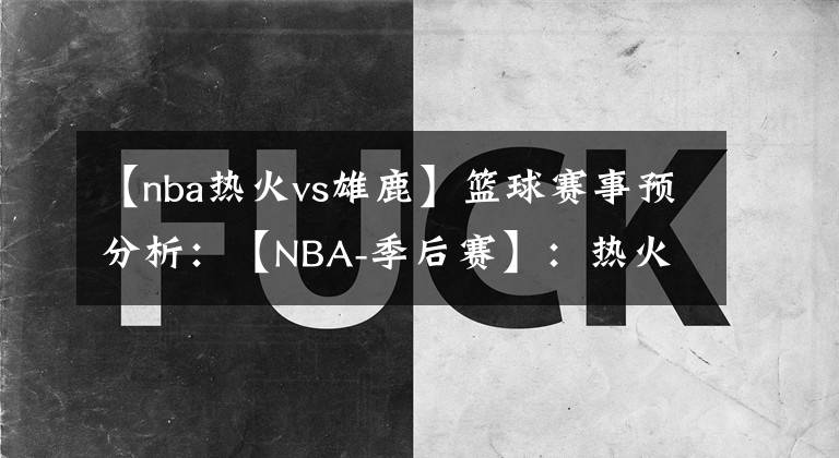 【nba熱火vs雄鹿】籃球賽事預(yù)分析：【NBA-季后賽】：熱火VS雄鹿