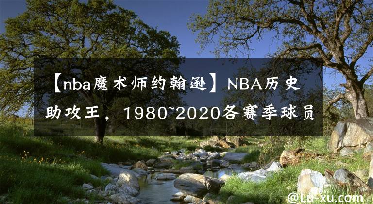 【nba魔術(shù)師約翰遜】NBA歷史助攻王，1980~2020各賽季球員助攻數(shù)TOP10（非累計(jì)）