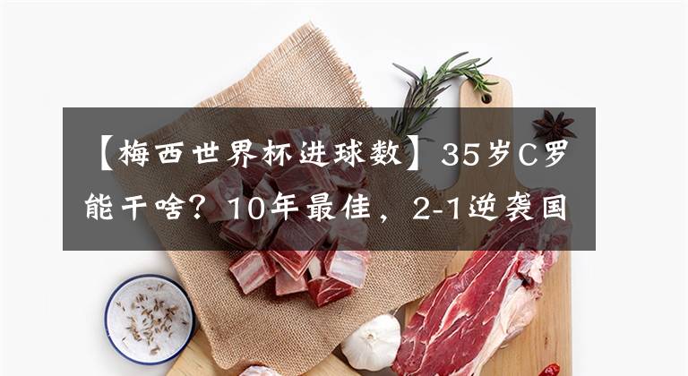 【梅西世界杯進(jìn)球數(shù)】35歲C羅能干啥？10年最佳，2-1逆襲國(guó)米，進(jìn)球數(shù)8.8倍皇馬7號(hào)