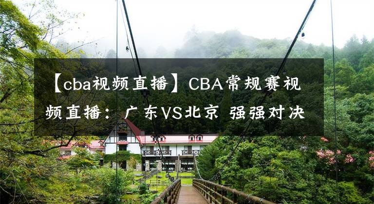 【cba視頻直播】CBA常規(guī)賽視頻直播：廣東VS北京 強強對決，誰將奪得5連勝？