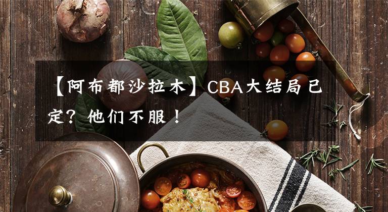 【阿布都沙拉木】CBA大結(jié)局已定？他們不服！