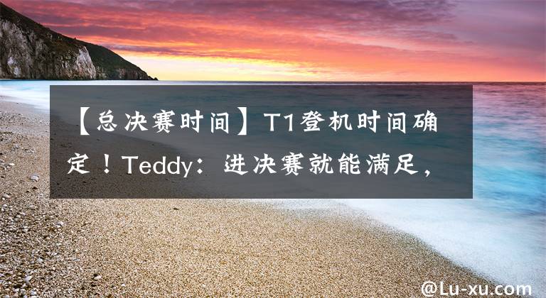 【總決賽時間】T1登機時間確定！Teddy：進決賽就能滿足，期待遇到EDG、RNG