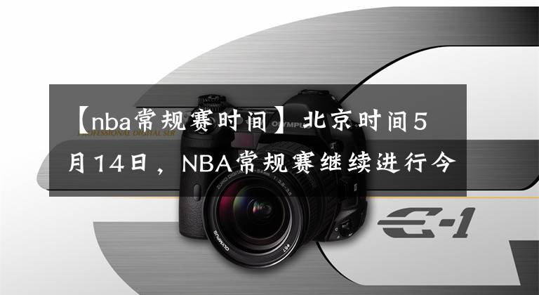 【nba常規(guī)賽時(shí)間】北京時(shí)間5月14日，NBA常規(guī)賽繼續(xù)進(jìn)行今天一共9場(chǎng)比賽