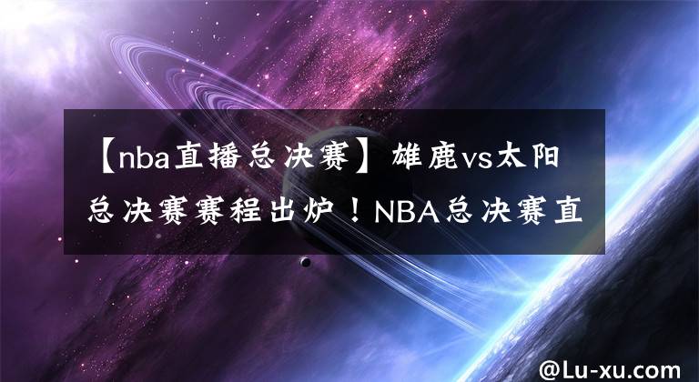 【nba直播總決賽】雄鹿vs太陽總決賽賽程出爐！NBA總決賽直播去哪兒看？