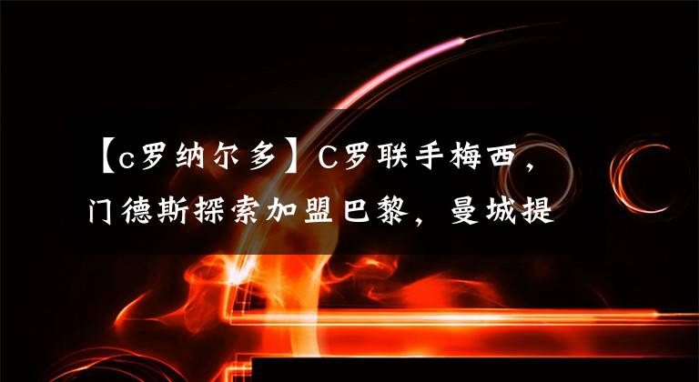 【c羅納爾多】C羅聯(lián)手梅西，門德斯探索加盟巴黎，曼城提議斯特林單換羅納爾多