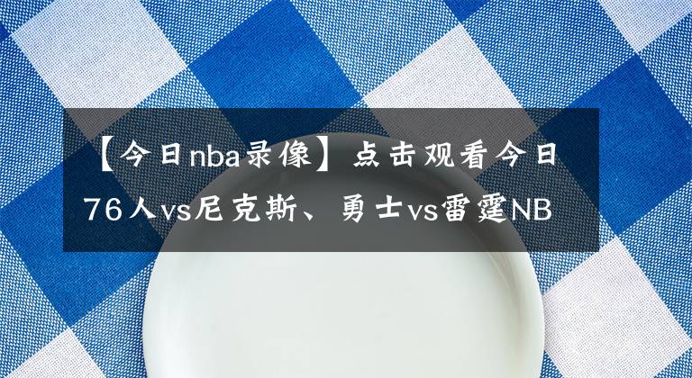 【今日nba錄像】點(diǎn)擊觀看今日76人vs尼克斯、勇士vs雷霆NBA免費(fèi)視頻直播！