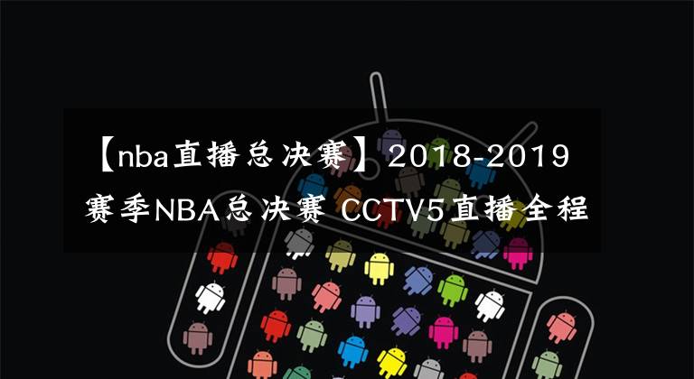 【nba直播總決賽】2018-2019賽季NBA總決賽 CCTV5直播全程