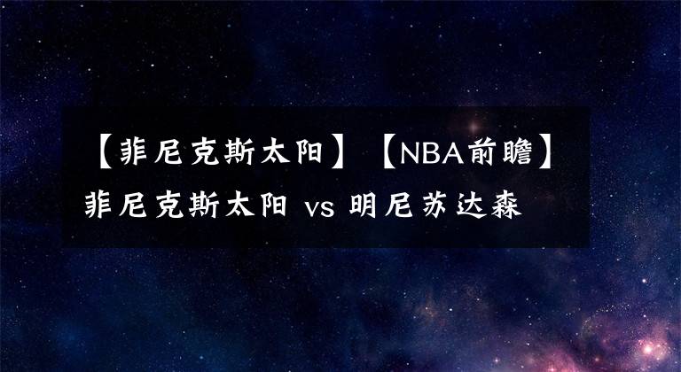 【菲尼克斯太陽(yáng)】【NBA前瞻】菲尼克斯太陽(yáng) vs 明尼蘇達(dá)森林狼