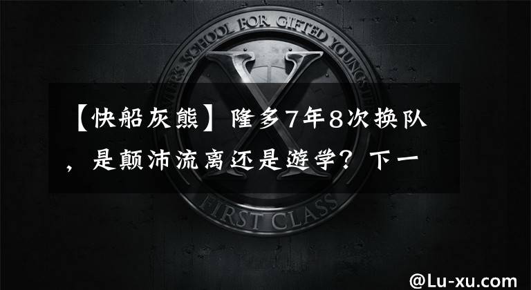 【快船灰熊】隆多7年8次換隊(duì)，是顛沛流離還是游學(xué)？下一站回湖人不如去綠軍？