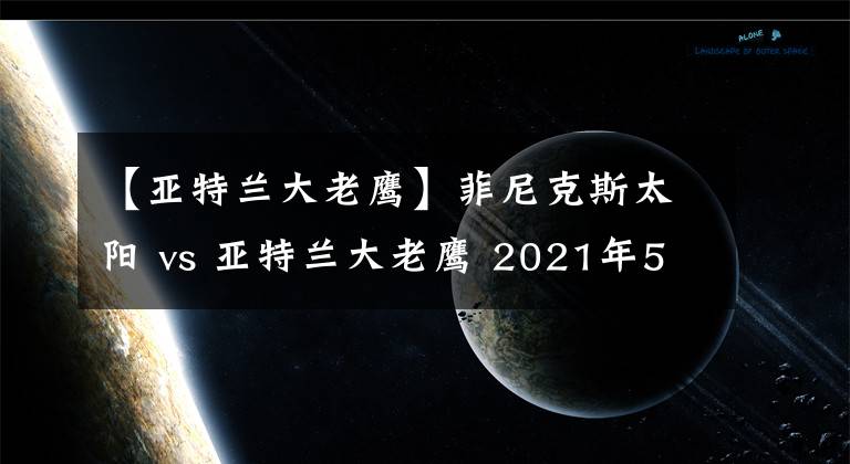 【亞特蘭大老鷹】菲尼克斯太陽(yáng) vs 亞特蘭大老鷹 2021年5月6日 星期四 上午8:00（北京時(shí)間）