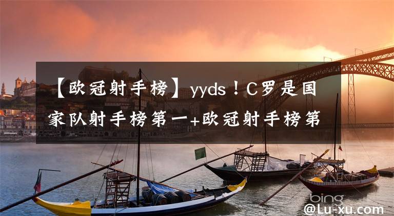 【歐冠射手榜】yyds！C羅是國(guó)家隊(duì)射手榜第一+歐冠射手榜第一+歐洲杯射手榜第一