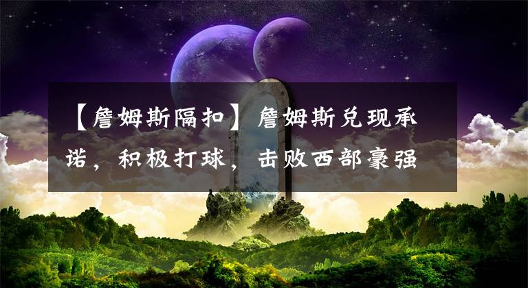 【詹姆斯隔扣】詹姆斯兌現(xiàn)承諾，積極打球，擊敗西部豪強(qiáng)，威少霸氣隔扣第一中鋒