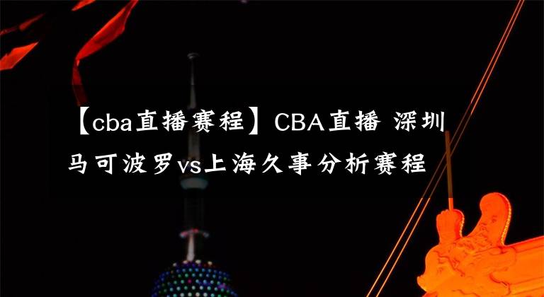 【cba直播賽程】CBA直播 深圳馬可波羅vs上海久事分析賽程狀況上海隊(duì)優(yōu)勢前瞻