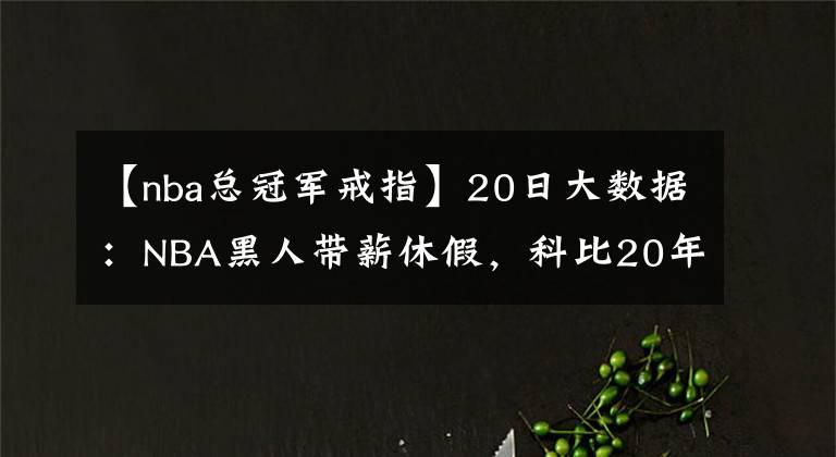 【nba總冠軍戒指】20日大數(shù)據(jù)：NBA黑人帶薪休假，科比20年前送給父親的戒指被拍賣