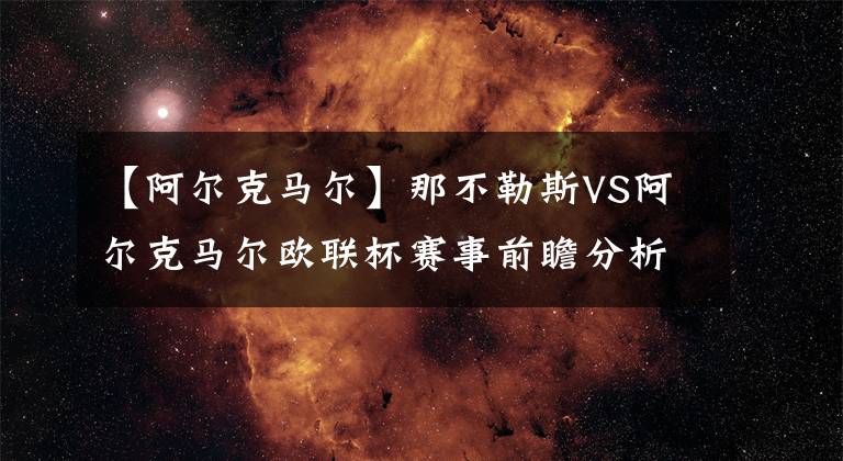 【阿爾克馬爾】那不勒斯VS阿爾克馬爾歐聯(lián)杯賽事前瞻分析：那不勒斯受新冠影響