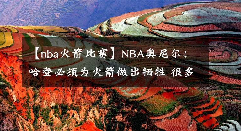 【nba火箭比賽】NBA奧尼爾：哈登必須為火箭做出犧牲 很多球員不愛看他一直運(yùn)球