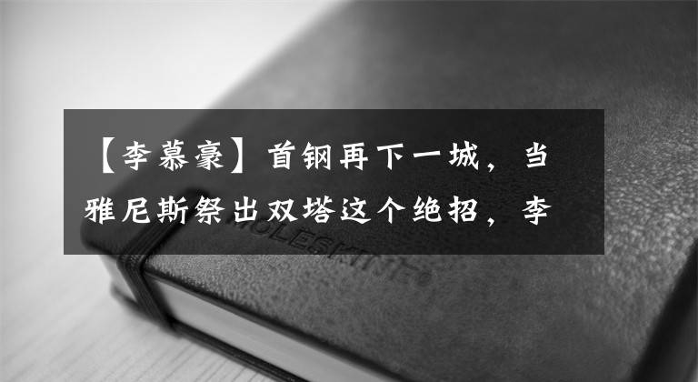 【李慕豪】首鋼再下一城，當(dāng)雅尼斯祭出雙塔這個(gè)絕招，李楠明顯頂不住了！