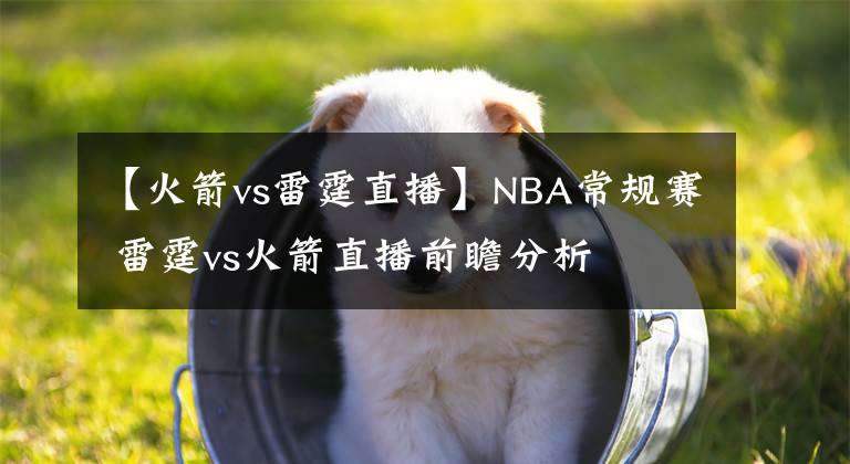 【火箭vs雷霆直播】NBA常規(guī)賽 雷霆vs火箭直播前瞻分析