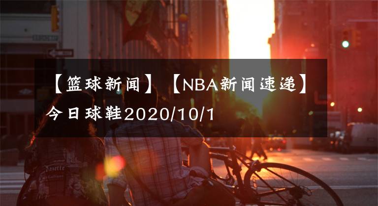 【籃球新聞】【NBA新聞速遞】今日球鞋2020/10/1