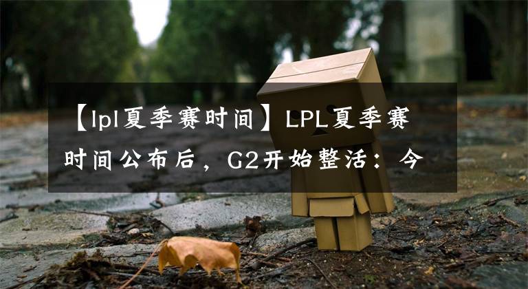 【lpl夏季賽時(shí)間】LPL夏季賽時(shí)間公布后，G2開始整活：今年誰會(huì)給我們3-0呢