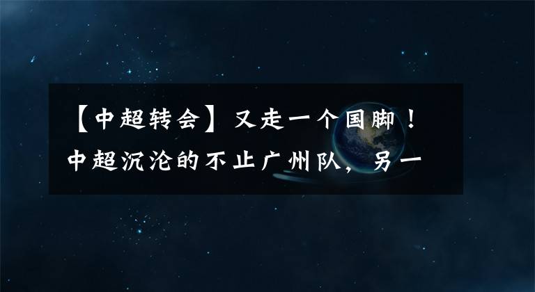 【中超轉(zhuǎn)會(huì)】又走一個(gè)國(guó)腳！中超沉淪的不止廣州隊(duì)，另一八冠王也守不住了！