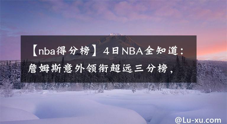 【nba得分榜】4日NBA全知道：詹姆斯意外領(lǐng)銜超遠(yuǎn)三分榜，誰是最難被交易球員？