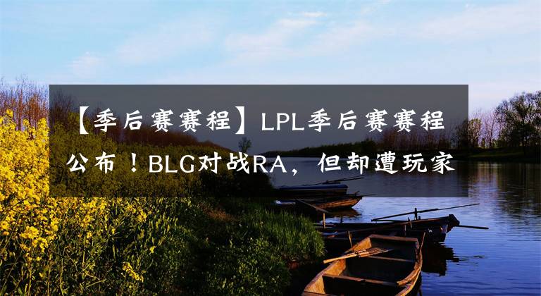 【季后賽賽程】LPL季后賽賽程公布！BLG對戰(zhàn)RA，但卻遭玩家留言“希望一輪游”