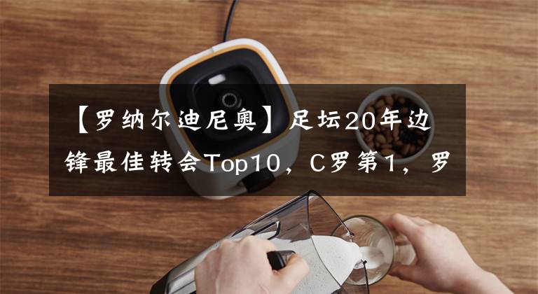 【羅納爾迪尼奧】足壇20年邊鋒最佳轉(zhuǎn)會Top10，C羅第1，羅本第2，阿扎爾第5