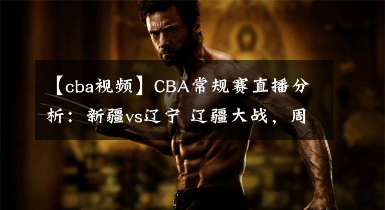 【cba視頻】CBA常規(guī)賽直播分析：新疆vs遼寧 遼疆大戰(zhàn)，周琦PK韓德君