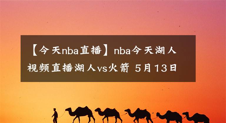 【今天nba直播】nba今天湖人視頻直播湖人vs火箭 5月13日湖人vs火箭全場錄像回放【圖】