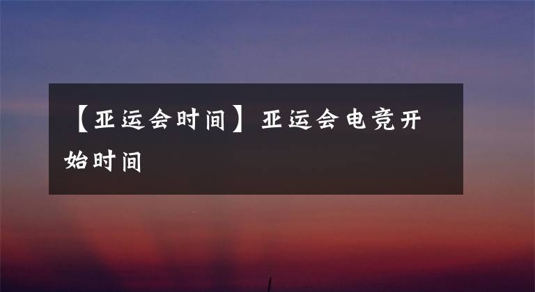 【亞運會時間】亞運會電競開始時間