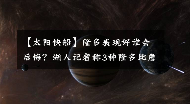 【太陽快船】隆多表現(xiàn)好誰會(huì)后悔？湖人記者稱3種隆多比詹姆斯牛？保羅無語？