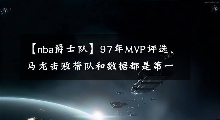 【nba爵士隊(duì)】97年MVP評(píng)選，馬龍擊敗帶隊(duì)和數(shù)據(jù)都是第一的喬丹，他到底是何表現(xiàn)？