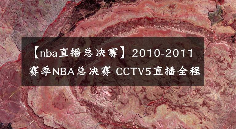 【nba直播總決賽】2010-2011賽季NBA總決賽 CCTV5直播全程